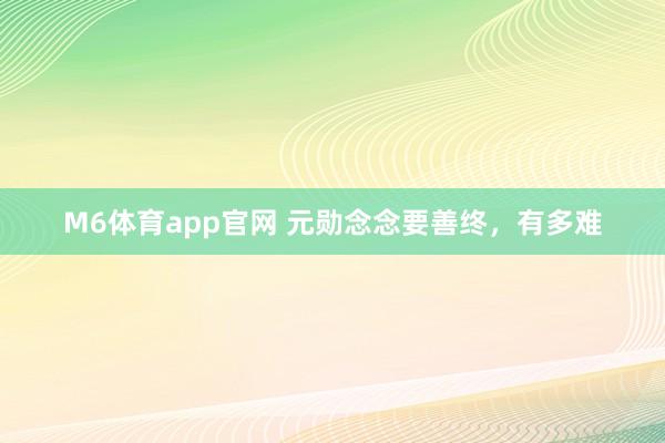 M6体育app官网 元勋念念要善终，有多难