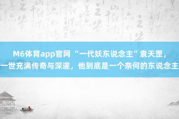 M6体育app官网 “一代妖东说念主”袁天罡，一世充满传奇与深邃，他到底是一个奈何的东说念主
