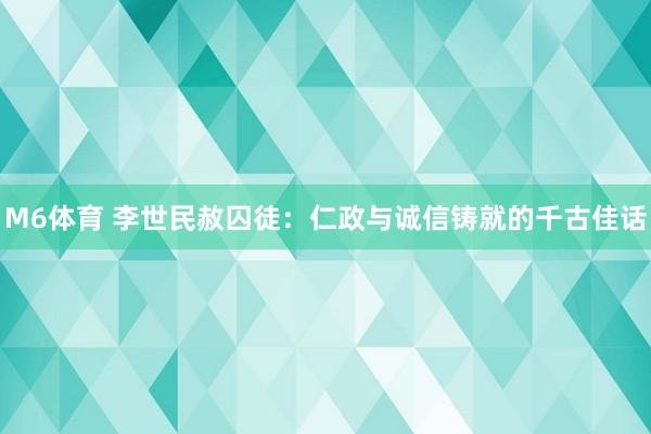 M6体育 李世民赦囚徒：仁政与诚信铸就的千古佳话