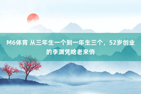 M6体育 从三年生一个到一年生三个，52岁创业的李渊凭啥老来俏