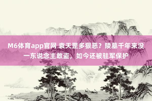 M6体育app官网 袁天罡多狠恶？陵墓千年来没一东说念主敢盗，如今还被驻军保护