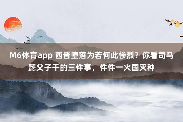 M6体育app 西晋堕落为若何此惨烈？你看司马懿父子干的三件事，件件一火国灭种