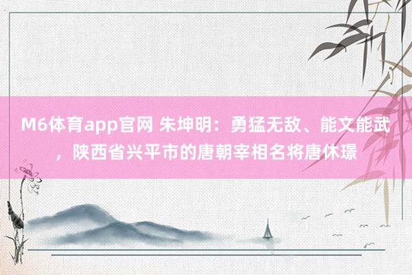 M6体育app官网 朱坤明：勇猛无敌、能文能武，陕西省兴平市的唐朝宰相名将唐休璟