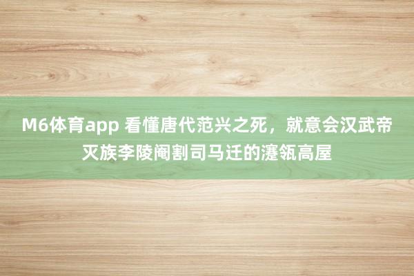M6体育app 看懂唐代范兴之死，就意会汉武帝灭族李陵阉割司马迁的瀽瓴高屋