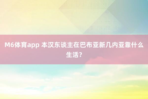 M6体育app 本汉东谈主在巴布亚新几内亚靠什么生活？