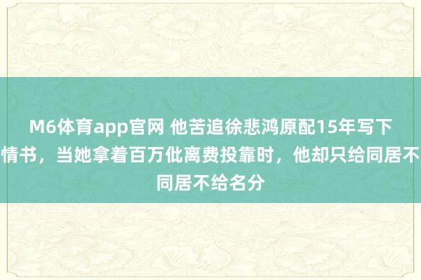 M6体育app官网 他苦追徐悲鸿原配15年写下百万字情书，当她拿着百万仳离费投靠时，他却只给同居不给名分