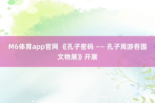 M6体育app官网 《孔子密码 —— 孔子周游各国文物展》开展