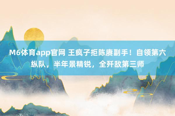 M6体育app官网 王疯子拒陈赓副手！自领第六纵队，半年景精锐，<a href=