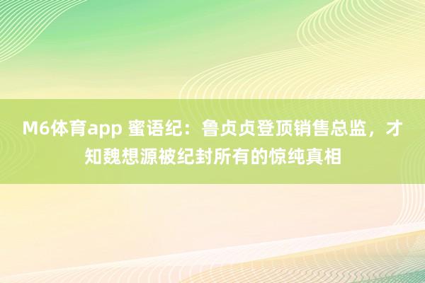 M6体育app 蜜语纪：鲁贞贞登顶销售总监，才知魏想源被纪封所有的惊纯真相