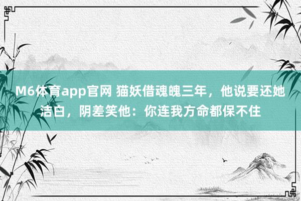 M6体育app官网 猫妖借魂魄三年，他说要还她洁白，阴差笑他：你连我方命都保不住