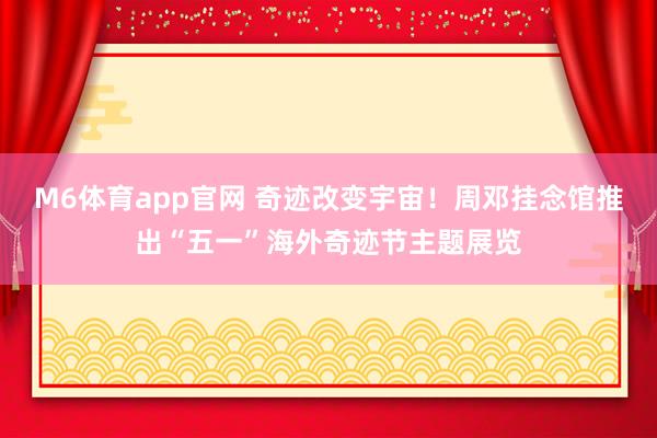 M6体育app官网 奇迹改变宇宙！周邓挂念馆推出“五一”海外奇迹节主题展览