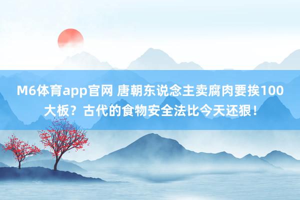 M6体育app官网 唐朝东说念主卖腐肉要挨100大板？古代的食物安全法比今天还狠！