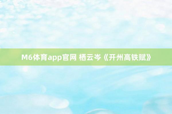 M6体育app官网 栖云岑《开州高铁赋》