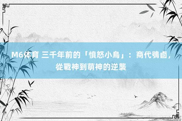 M6体育 三千年前的「憤怒小鳥」：商代鴞卣，從戰神到萌神的逆襲