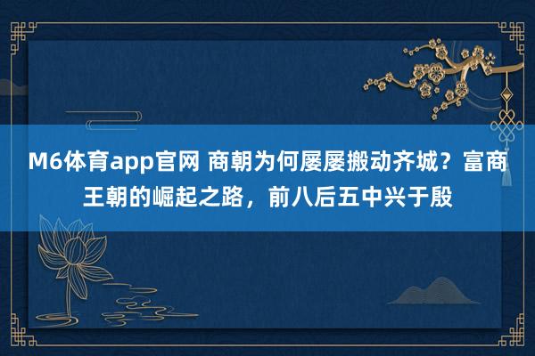 M6体育app官网 商朝为何屡屡搬动齐城？富商王朝的崛起之路，前八后五中兴于殷