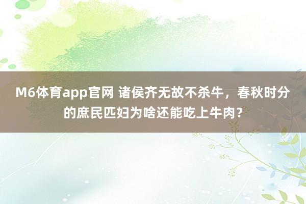 M6体育app官网 诸侯齐无故不杀牛，春秋时分的庶民匹妇为啥还能吃上牛肉？