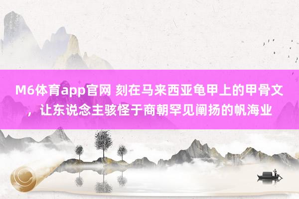 M6体育app官网 刻在马来西亚龟甲上的甲骨文，让东说念主骇怪于商朝罕见阐扬的帆海业