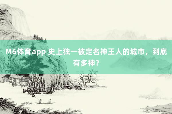 M6体育app 史上独一被定名神王人的城市，到底有多神？