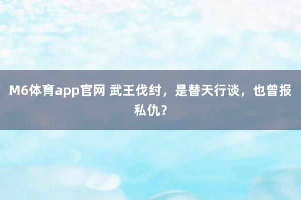 M6体育app官网 武王伐纣，是替天行谈，也曾报私仇？