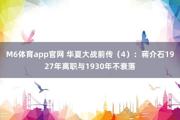 M6体育app官网 华夏大战前传（4）：蒋介石1927年离职与1930年不衰落