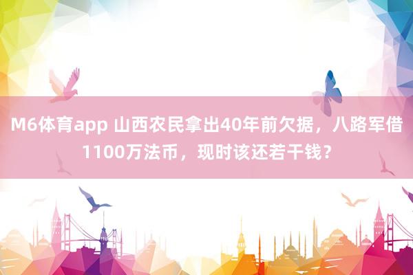 M6体育app 山西农民拿出40年前欠据，八路军借1100万法币，现时该还若干钱？
