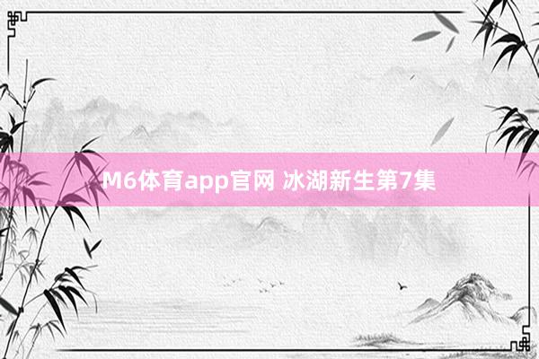 M6体育app官网 冰湖新生第7集