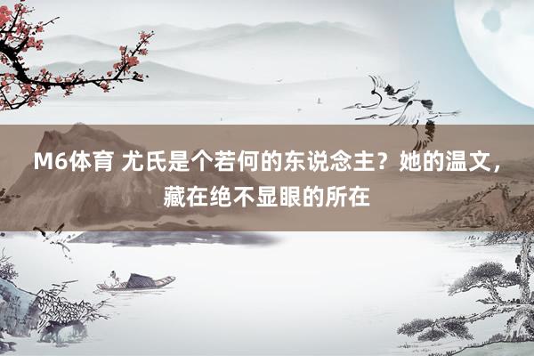 M6体育 尤氏是个若何的东说念主？她的温文，藏在绝不显眼的所在