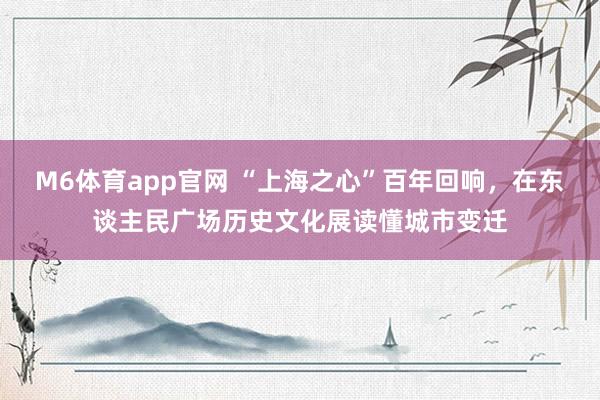 M6体育app官网 “上海之心”百年回响，在东谈主民广场历史文化展读懂城市变迁