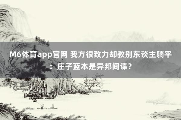 M6体育app官网 我方很致力却教别东谈主躺平：庄子蓝本是异邦间谍？