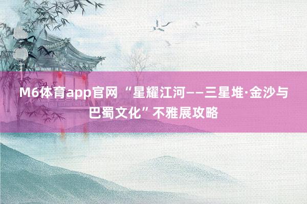 M6体育app官网 “星耀江河——三星堆·金沙与巴蜀文化”不雅展攻略