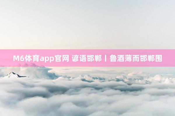 M6体育app官网 谚语邯郸丨鲁酒薄而邯郸围