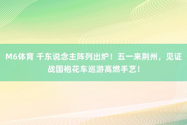M6体育 千东说念主阵列出炉！五一来荆州，见证战国袍花车巡游高燃手艺！