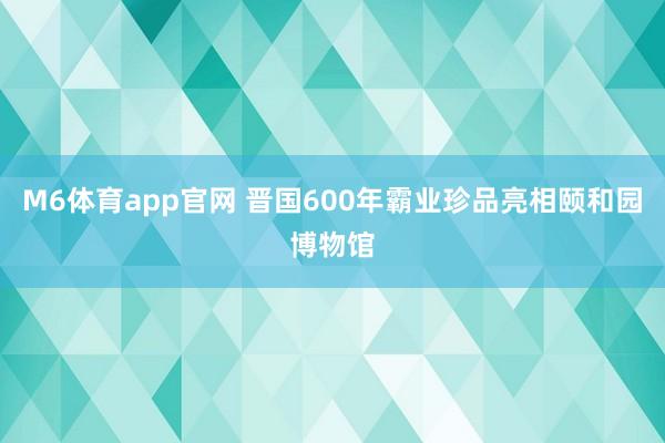 M6体育app官网 晋国600年霸业珍品亮相颐和园博物馆
