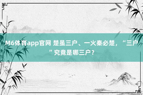 M6体育app官网 楚虽三户、一火秦必楚，“三户”究竟是哪三户？