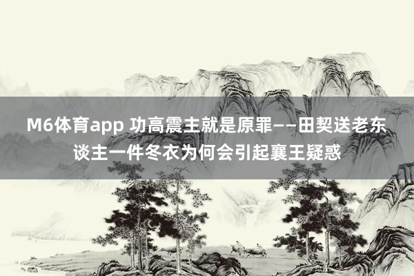 M6体育app 功高震主就是原罪——田契送老东谈主一件冬衣为何会引起襄王疑惑