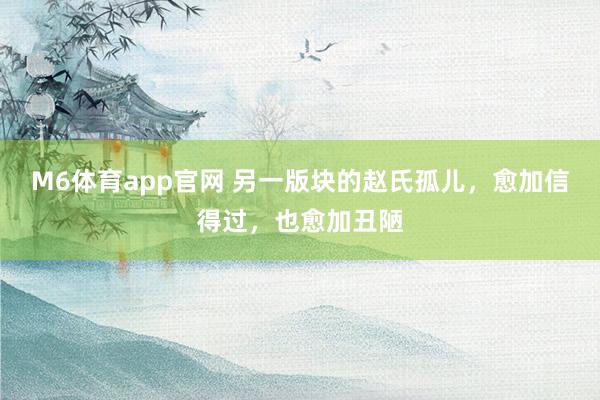 M6体育app官网 另一版块的赵氏孤儿，愈加信得过，也愈加丑陋