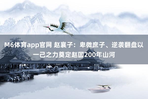 M6体育app官网 赵襄子：卑微庶子、逆袭翻盘以一己之力奠定赵国200年山河