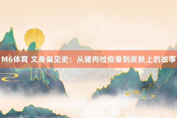 M6体育 文身偏见史：从猪肉检疫章到皮肤上的故事