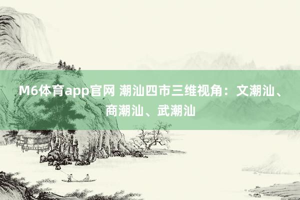 M6体育app官网 潮汕四市三维视角：文潮汕、商潮汕、武潮汕