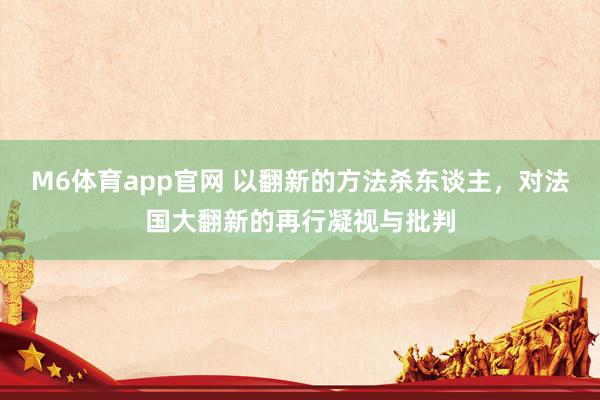 M6体育app官网 以翻新的方法杀东谈主，对法国大翻新的再行凝视与批判
