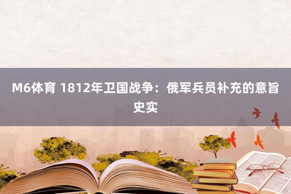 M6体育 1812年卫国战争：俄军兵员补充的意旨史实