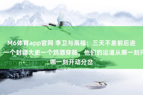 M6体育app官网 李卫与高福：三天不差前后进雍王府，一个封疆大吏一个鸩酒穿肠，他们的运道从哪一刻开动分岔