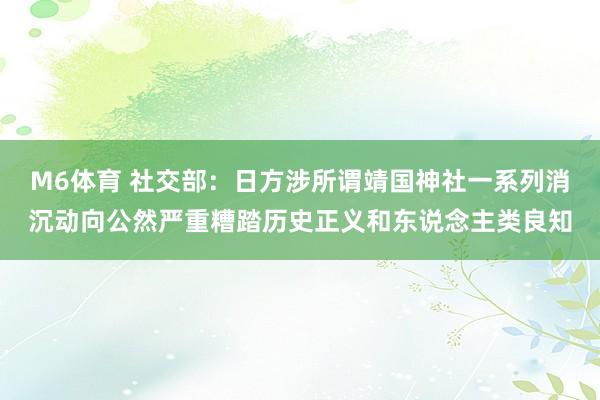 M6体育 社交部：日方涉所谓靖国神社一系列消沉动向公然严重糟踏历史正义和东说念主类良知