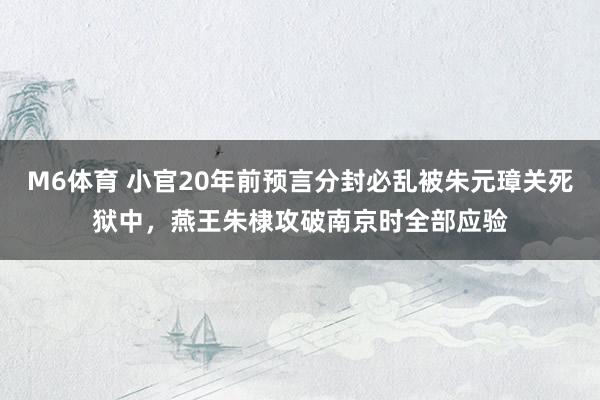 M6体育 小官20年前预言分封必乱被朱元璋关死狱中，燕王朱棣攻破南京时全部应验
