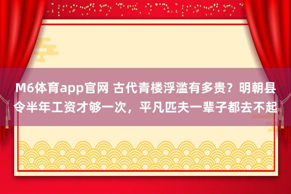 M6体育app官网 古代青楼浮滥有多贵？明朝县令半年工资才够一次，平凡匹夫一辈子都去不起