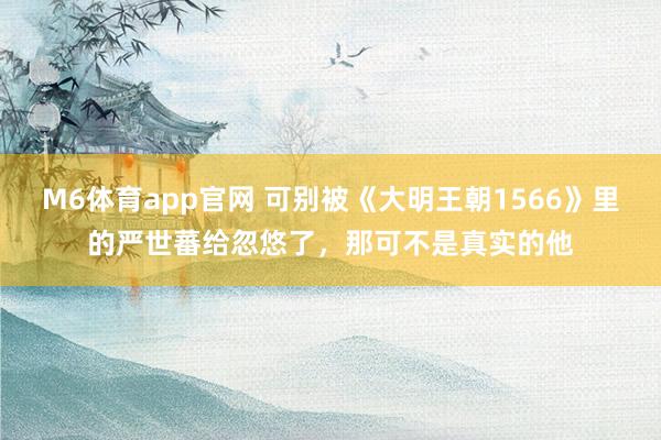 M6体育app官网 可别被《大明王朝1566》里的严世蕃给忽悠了，那可不是真实的他