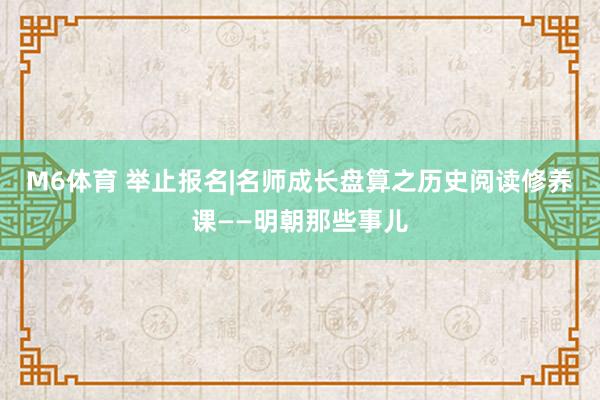 M6体育 举止报名|名师成长盘算之历史阅读修养课——明朝那些事儿