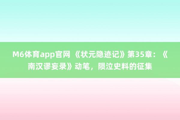 M6体育app官网 《状元隐迹记》第35章：《南汉谬妄录》动笔，陨泣史料的征集