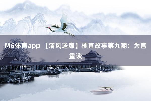 M6体育app 【清风送廉】梗直故事第九期：为官重谈