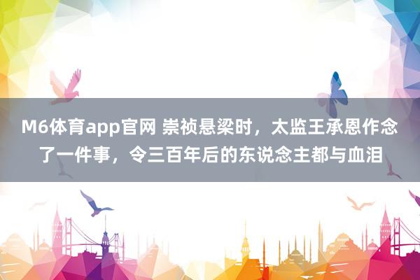 M6体育app官网 崇祯悬梁时，太监王承恩作念了一件事，令三百年后的东说念主都与血泪